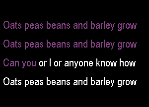 Oats peas beans and barley grow
Oats peas beans and barley grow
Can you or I or anyone know how

Oats peas beans and barley grow