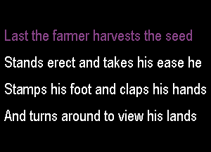 Last the farmer harvests the seed
Stands erect and takes his ease he
Stamps his foot and claps his hands

And turns around to view his lands