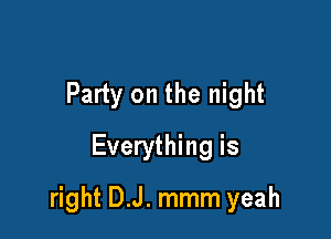 Party on the night
Everything is

right D.J. mmm yeah