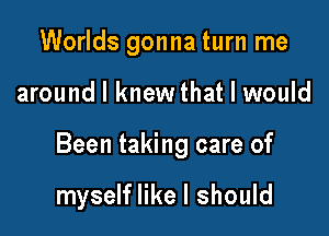 Worlds gonna turn me

around I knew that I would

Been taking care of

myself like I should