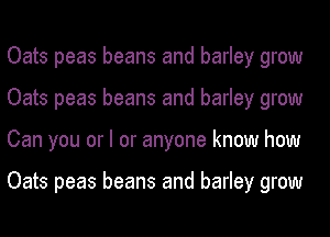 Oats peas beans and barley grow
Oats peas beans and barley grow
Can you or I or anyone know how

Oats peas beans and barley grow