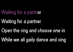 Waiting for a partner
Waiting for a partner

Open the ring and choose one in

While we all gaily dance and sing