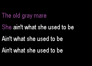 The old gray mare

She ain't what she used to be
Ain't what she used to be

Ain't what she used to be