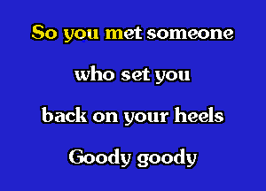 So you met someone

who set you

back on your heels

Goody goody