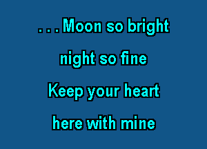 ...Moon so bright

night so fine
Keep your heart

here with mine