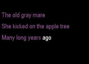 The old gray mare

She kicked on the apple tree

Many long years ago