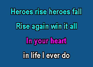 Heroes rise heroes fall

Rise again win it all

in life I ever do