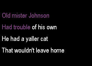 Old mister Johnson

Had trouble of his own

He had a yaller cat

That wouldn't leave home