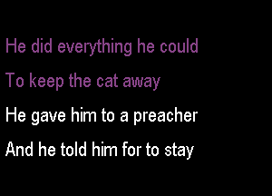 He did everything he could

To keep the cat away

He gave him to a preacher

And he told him for to stay