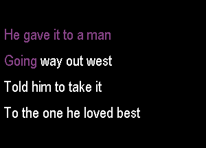 He gave it to a man

Going way out west

Told him to take it

To the one he loved best