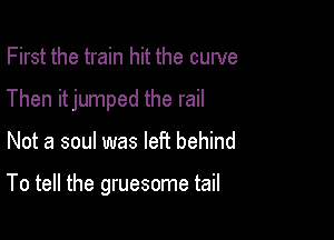 First the train hit the cuwe

Then itjumped the rail

Not a soul was left behind

To tell the gruesome tail