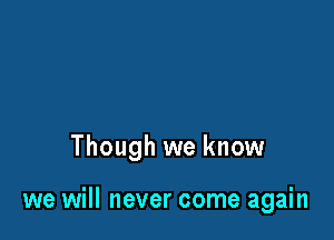 Though we know

we will never come again