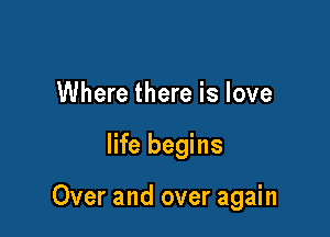 Where there is love

life begins

Over and over again