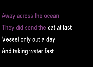 Away across the ocean

They did send the cat at last

Vessel only out a day

And taking water fast