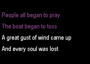 People all began to pray
The boat began to toss

A great gust of wind came up

And every soul was lost