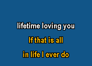 lifetime loving you

lfthat is all

in life I ever do