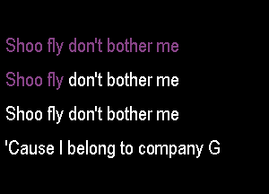 Shoo f1y don't bother me
Shoo fly don't bother me
Shoo fly don't bother me

'Cause I belong to company G