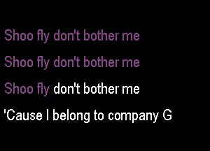 Shoo f1y don't bother me
Shoo fly don't bother me
Shoo fly don't bother me

'Cause I belong to company G