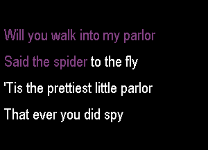 Will you walk into my parlor
Said the spider to the fly
'Tis the prettiest little parlor

That ever you did spy