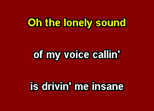 Oh the lonely sound

of my voice callin'

is drivin' me insane