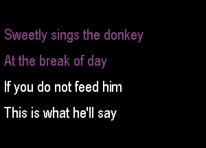 Sweetly sings the donkey

At the break of day
If you do not feed him
This is what he'll say