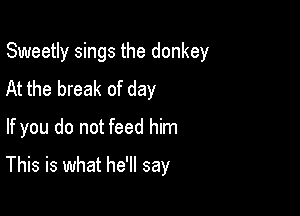 Sweetly sings the donkey

At the break of day
If you do not feed him
This is what he'll say