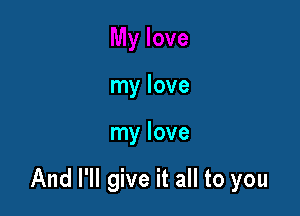 my love

my love

And I'll give it all to you