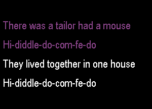 There was a tailor had a mouse
Hi-diddle-do-com-fe-do

They lived together in one house
Hi-diddIe-do-com-fe-do