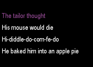 The tailor thought

His mouse would die
Hi-diddle-do-com-fe-do

He baked him into an apple pie