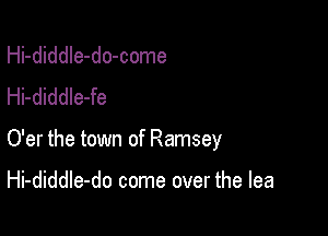 Hi-diddIe-do-come
Hi-diddle-fe

O'er the town of Ramsey

Hi-diddIe-do come over the lea