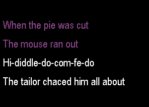 When the pie was cut

The mouse ran out
Hi-diddle-do-com-fe-do

The tailor chaced him all about