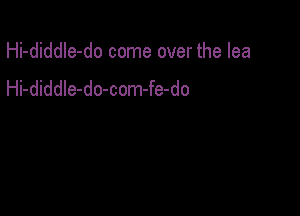 Hi-diddle-do come over the lea
Hi-diddle-do-com-fe-do