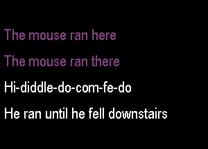 The mouse ran here
The mouse ran there
Hi-diddle-do-com-fe-do

He ran until he fell downstairs