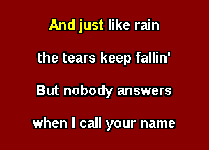 And just like rain

the tears keep fallin'

But nobody answers

when I call your name