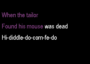 When the tailor

Found his mouse was dead

Hi-diddle-do-com-fe-do