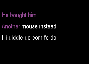 He bought him

Another mouse instead
Hi-diddle-do-com-fe-do