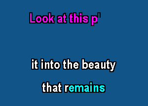 it into the beauty

that remains