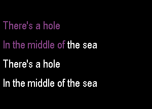 There's a hole
In the middle of the sea

There's a hole

In the middle of the sea