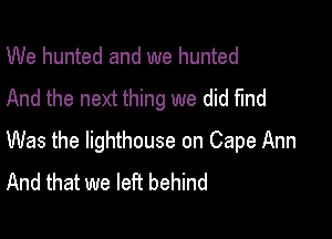 We hunted and we hunted
And the next thing we did find

Was the lighthouse on Cape Ann
And that we left behind