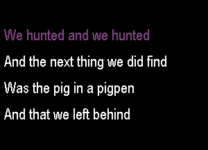 We hunted and we hunted
And the next thing we did find

Was the pig in a pigpen
And that we left behind