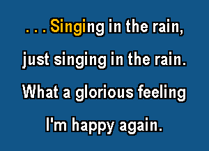 ...Singinginthe rain,

just singing in the rain.

What a glorious feeling

I'm happy again.