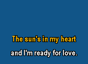 The sun's in my heart

and I'm ready for love.