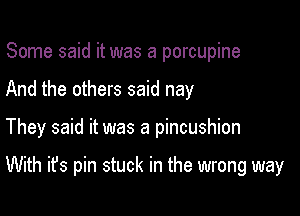 Some said it was a porcupine

And the others said nay

They said it was a pincushion

With it's pin stuck in the wrong way