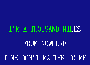 PM A THOUSAND MILES
FROM NOWHERE
TIME DOIWT MATTER TO ME