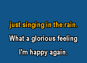 just singing in the rain.

What a glorious feeling

I'm happy again.