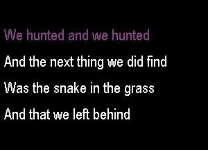 We hunted and we hunted
And the next thing we did find

Was the snake in the grass
And that we left behind