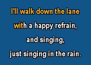 I'II walk down the lane

with a happy refrain,

and singing,

just singing in the rain.