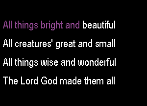 All things bright and beautiful

All creatures' great and small

All things wise and wonderful
The Lord God made them all