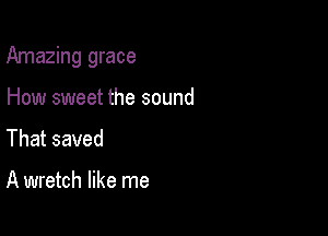 Amazing grace

How sweet the sound
That saved

A wretch like me