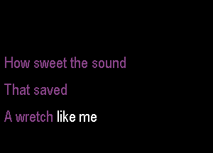 How sweet the sound

That saved

A wretch like me